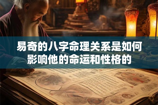 易奇的八字命理关系是如何影响他的命运和性格的 易奇的八字命理关系是如何影响他的命运和性格的