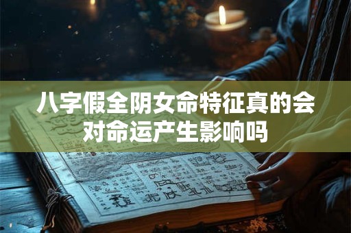 八字假全阴女命特征真的会对命运产生影响吗