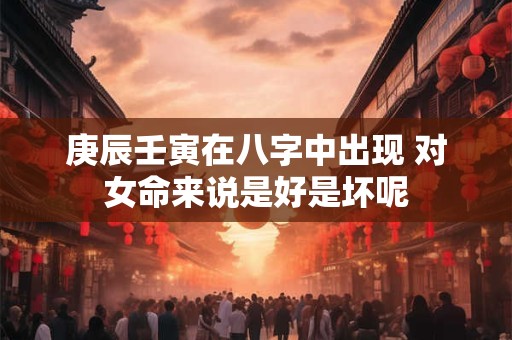 庚辰壬寅在八字中出现 对女命来说是好是坏呢