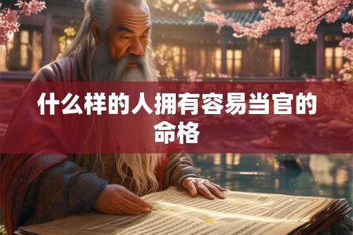 什么样的人拥有容易当官的命格