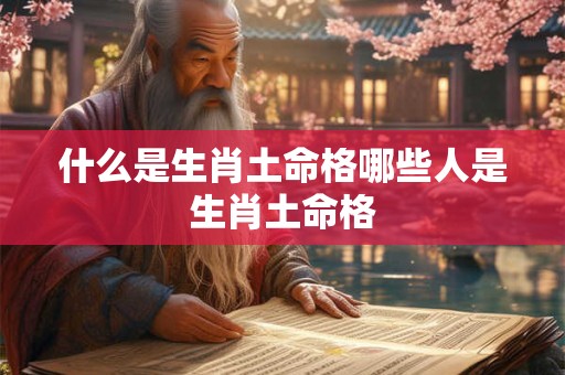 什么是生肖土命格哪些人是生肖土命格