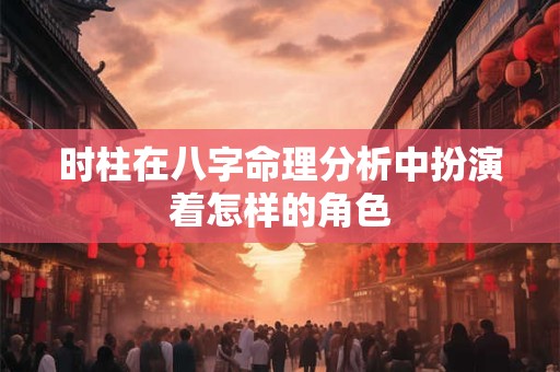 时柱在八字命理分析中扮演着怎样的角色