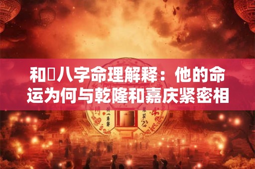 和珅八字命理解释：他的命运为何与乾隆和嘉庆紧密相连