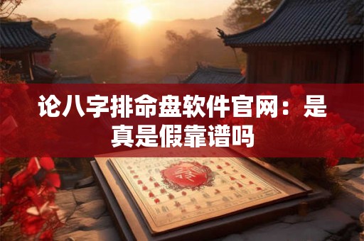 论八字排命盘软件官网：是真是假靠谱吗