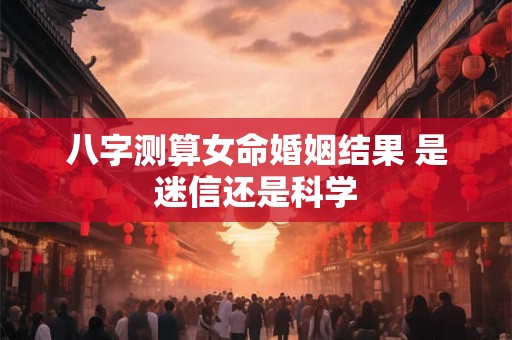 八字测算女命婚姻结果 是迷信还是科学