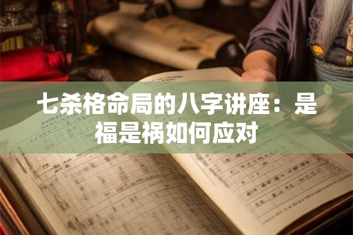 七杀格命局的八字讲座：是福是祸如何应对