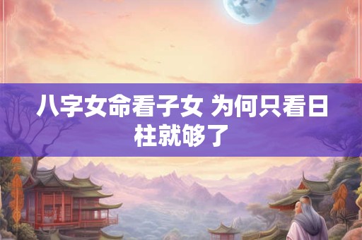 八字女命看子女 为何只看日柱就够了