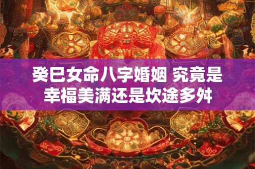 癸巳女命八字婚姻 究竟是幸福美满还是坎途多舛