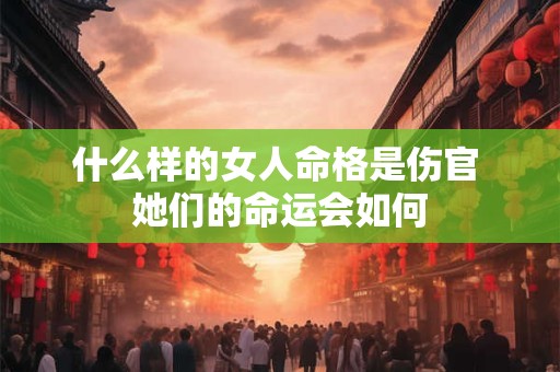 什么样的女人命格是伤官 她们的命运会如何