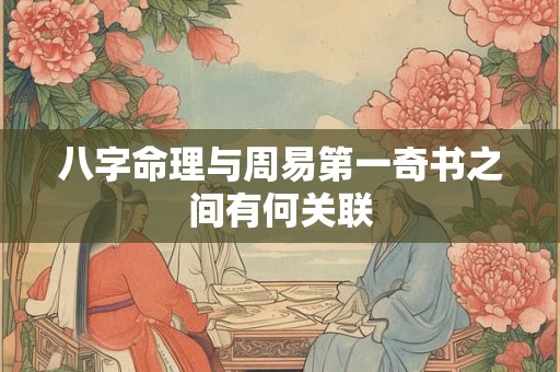八字命理与周易第一奇书之间有何关联 八字命理与周易第一奇书之间有何关联