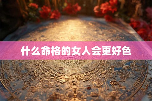 什么命格的女人会更好色