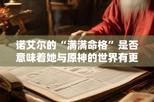 诺艾尔的“满满命格”是否意味着她与原神的世界有更深的关联