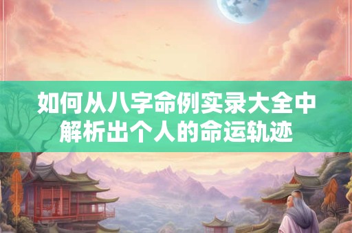 如何从八字命例实录大全中解析出个人的命运轨迹