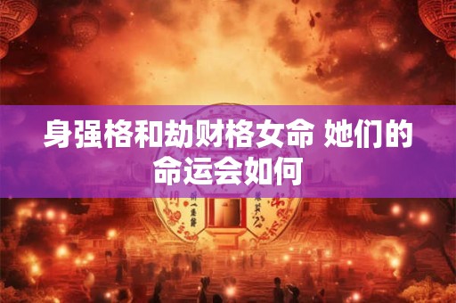 身强格和劫财格女命 她们的命运会如何