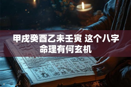 甲戌癸酉乙未壬寅 这个八字命理有何玄机 甲戌癸酉乙未壬寅 这个八字命理有何玄机