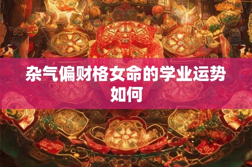 详细阅读:杂气偏财格女命的学业运势如何 杂气偏财格女命的学业运势如何