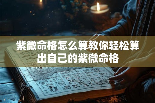 紫微命格怎么算教你轻松算出自己的紫微命格
