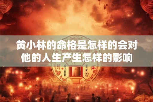 黄小林的命格是怎样的会对他的人生产生怎样的影响