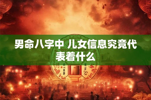 男命八字中 儿女信息究竟代表着什么