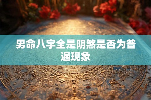 男命八字全是阴煞是否为普遍现象