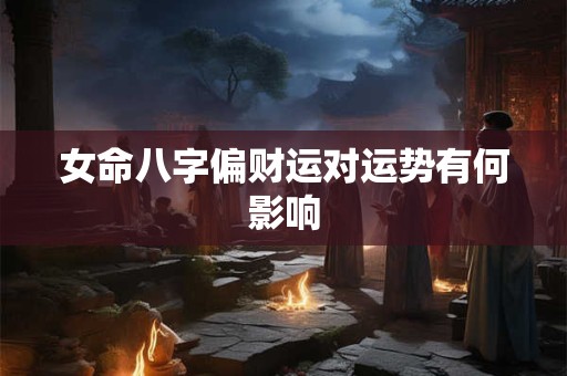 女命八字偏财运对运势有何影响