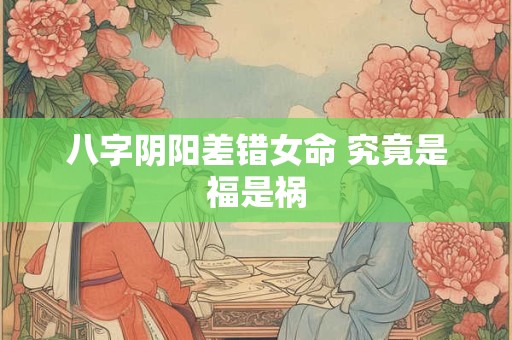 八字阴阳差错女命 究竟是福是祸