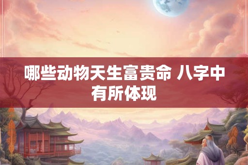 哪些动物天生富贵命 八字中有所体现