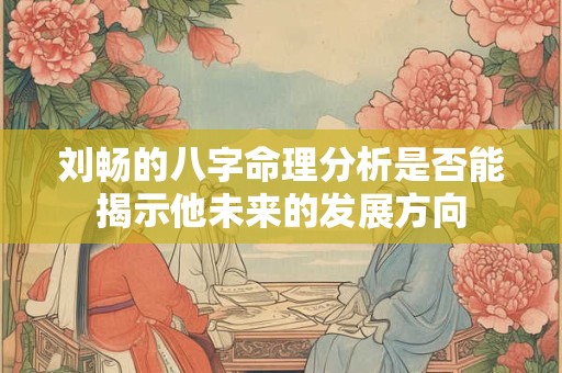 刘畅的八字命理分析是否能揭示他未来的发展方向