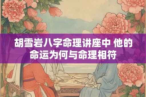 胡雪岩八字命理讲座中 他的命运为何与命理相符