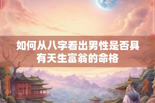 如何从八字看出男性是否具有天生富翁的命格