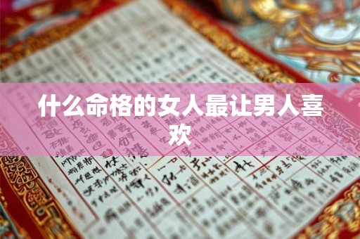 什么命格的女人最让男人喜欢
