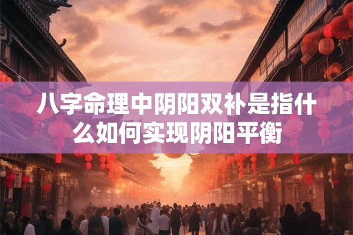 八字命理中阴阳双补是指什么如何实现阴阳平衡