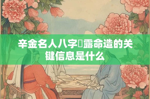 辛金名人八字夢露命造的关键信息是什么