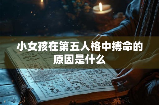 小女孩在第五人格中搏命的原因是什么