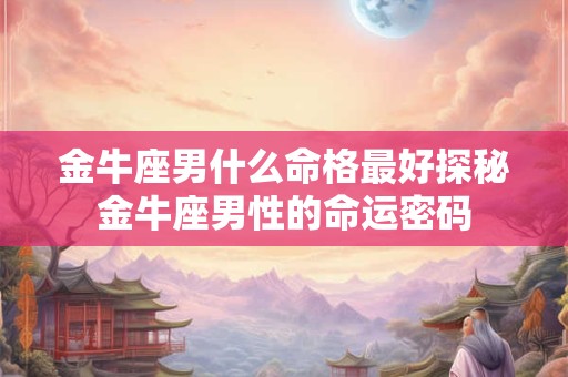 金牛座男什么命格最好探秘金牛座男性的命运密码