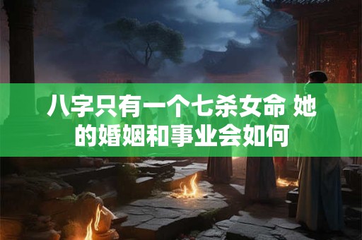 八字只有一个七杀女命 她的婚姻和事业会如何