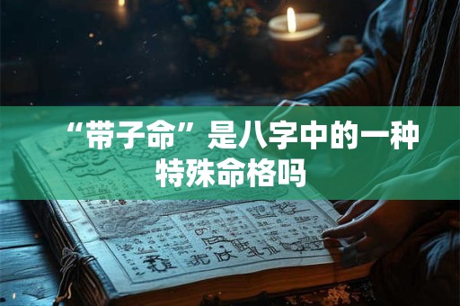 “带子命”是八字中的一种特殊命格吗