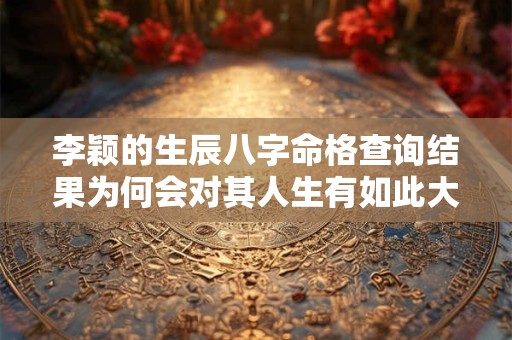 李颖的生辰八字命格查询结果为何会对其人生有如此大的影响