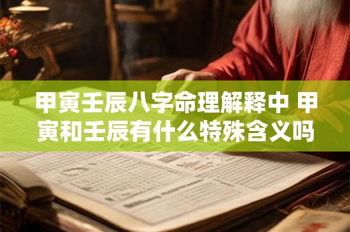 甲寅壬辰八字命理解释中 甲寅和壬辰有什么特殊含义吗