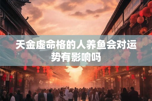 天金虚命格的人养鱼会对运势有影响吗
