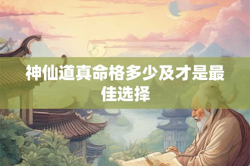 神仙道真命格多少及才是最佳选择