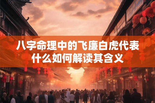 八字命理中的飞廉白虎代表什么如何解读其含义
