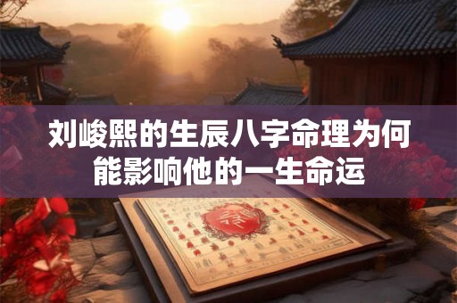 刘峻熙的生辰八字命理为何能影响他的一生命运
