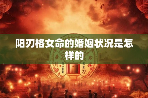 阳刃格女命的婚姻状况是怎样的