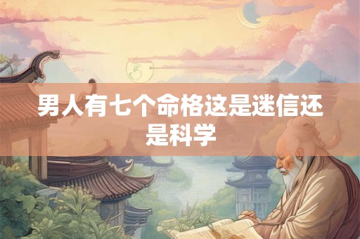 男人有七个命格这是迷信还是科学
