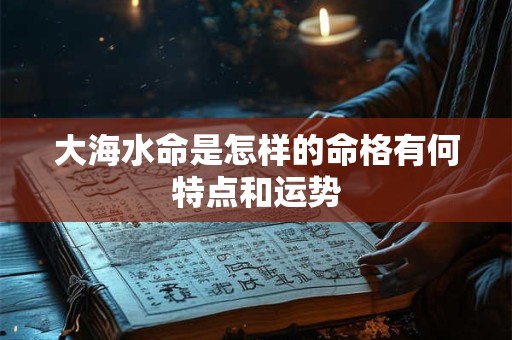 大海水命是怎样的命格有何特点和运势