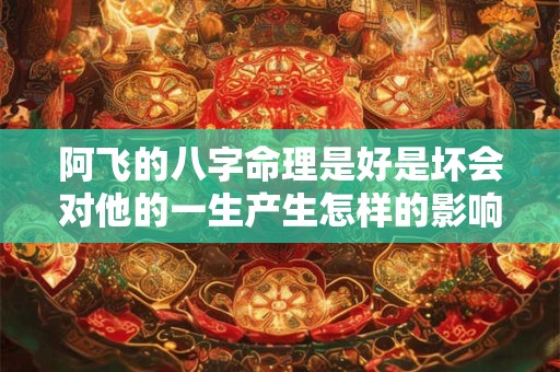 阿飞的八字命理是好是坏会对他的一生产生怎样的影响呢