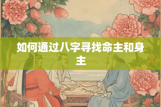 如何通过八字寻找命主和身主