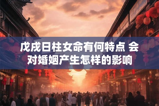 戊戌日柱女命有何特点 会对婚姻产生怎样的影响