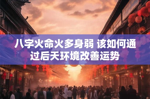 八字火命火多身弱 该如何通过后天环境改善运势